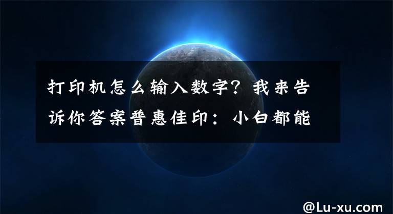 打印机怎么输入数字？我来告诉你答案普惠佳印：小白都能操作打印机的方法