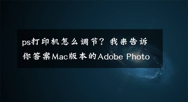 ps打印机怎么调节？我来告诉你答案Mac版本的Adobe PhotoShop打印色彩管理设置
