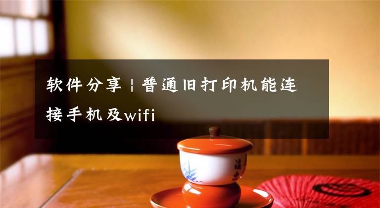 软件分享 | 普通旧打印机能连接手机及wifi