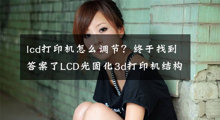 lcd打印机怎么调节？终于找到答案了LCD光固化3d打印机结构组成、工作方式以及优缺点简介