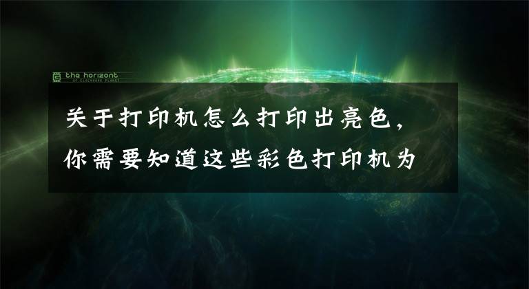 关于打印机怎么打印出亮色，你需要知道这些彩色打印机为什么打印出来是黑白的？教你一招，就能打出彩色文件