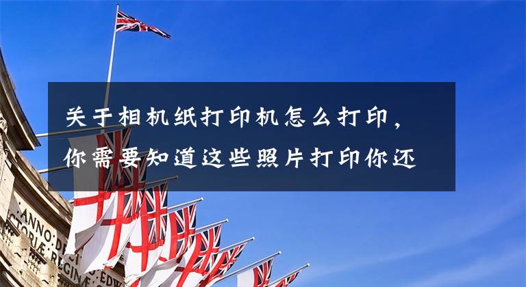 关于相机纸打印机怎么打印，你需要知道这些照片打印你还跑照相馆吗？汉印照片打印机CP4000在家就能自助打印