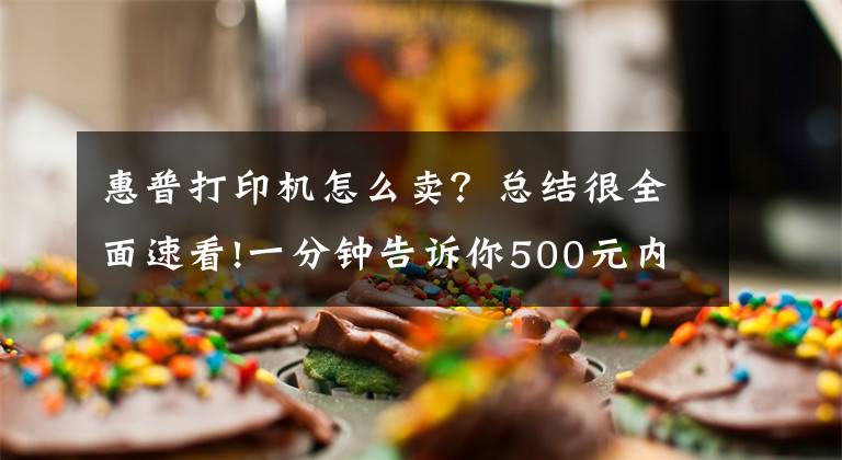 惠普打印机怎么卖？总结很全面速看!一分钟告诉你500元内的打印机值不值入手