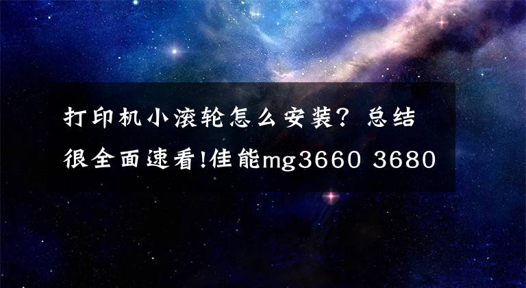 打印机小滚轮怎么安装？总结很全面速看!佳能mg3660 3680 系列喷墨打印机更换搓纸轮解决不进纸教程