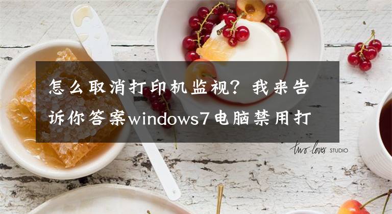 怎么取消打印机监视？我来告诉你答案windows7电脑禁用打印机服务的方法