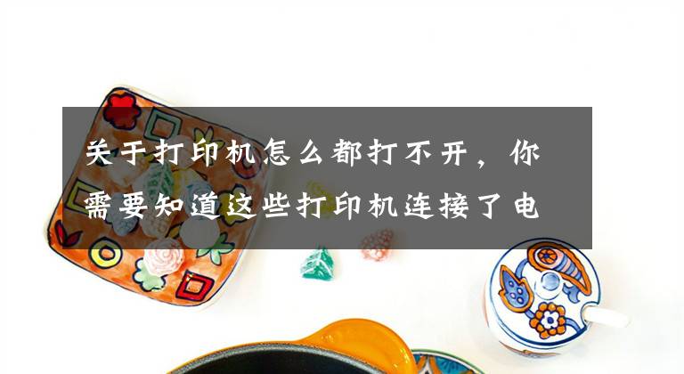 关于打印机怎么都打不开，你需要知道这些打印机连接了电脑不能打印怎么办？