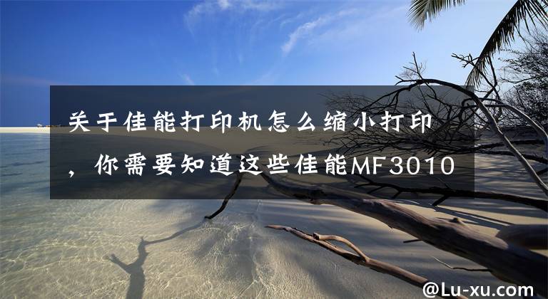 关于佳能打印机怎么缩小打印，你需要知道这些佳能MF3010激光打印机，随心打印 高效之选