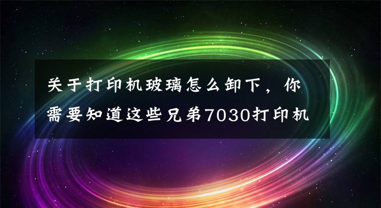 关于打印机玻璃怎么卸下，你需要知道这些兄弟7030打印机定影拆卸分解图