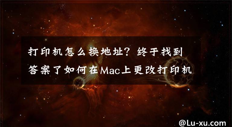 打印机怎么换地址？终于找到答案了如何在Mac上更改打印机名称和位置？