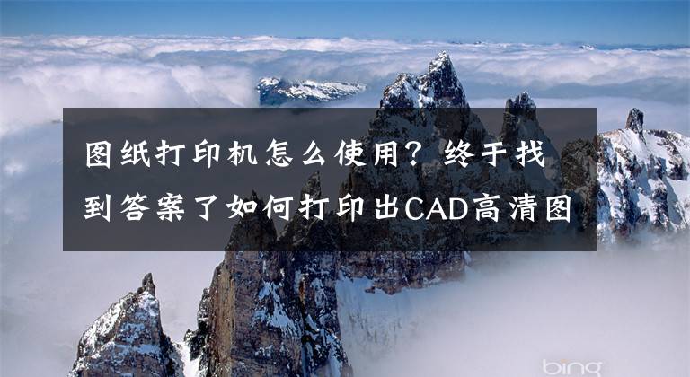 图纸打印机怎么使用？终于找到答案了如何打印出CAD高清图纸？大神教你用CAD+PS操作，一学就会