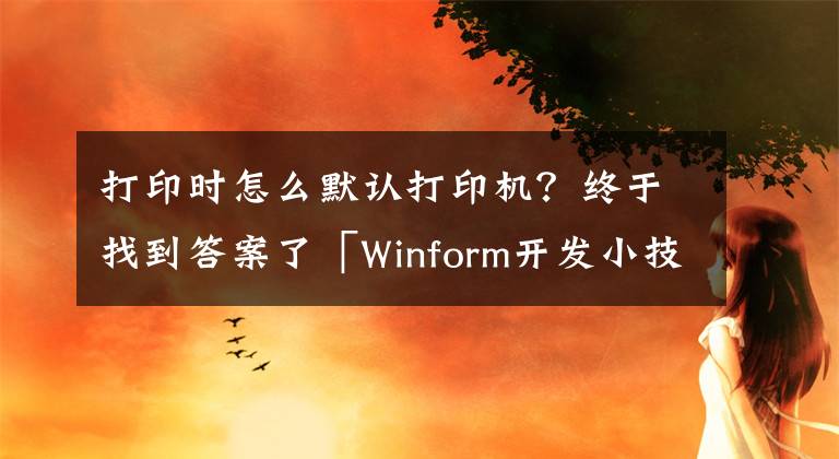 打印时怎么默认打印机？终于找到答案了「Winform开发小技巧04」设置打印机