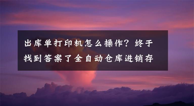 出库单打印机怎么操作？终于找到答案了全自动仓库进销存管理系统，自带公式，一键打印货位卡