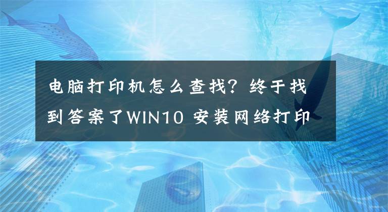 电脑打印机怎么查找？终于找到答案了WIN10 安装网络打印机教程