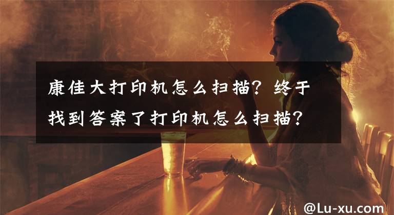 康佳大打印机怎么扫描？终于找到答案了打印机怎么扫描？