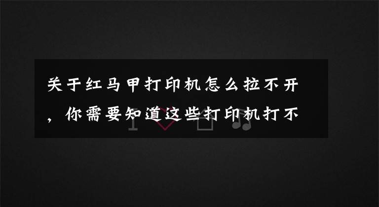 关于红马甲打印机怎么拉不开，你需要知道这些打印机打不出来怎么办及如何正确使用