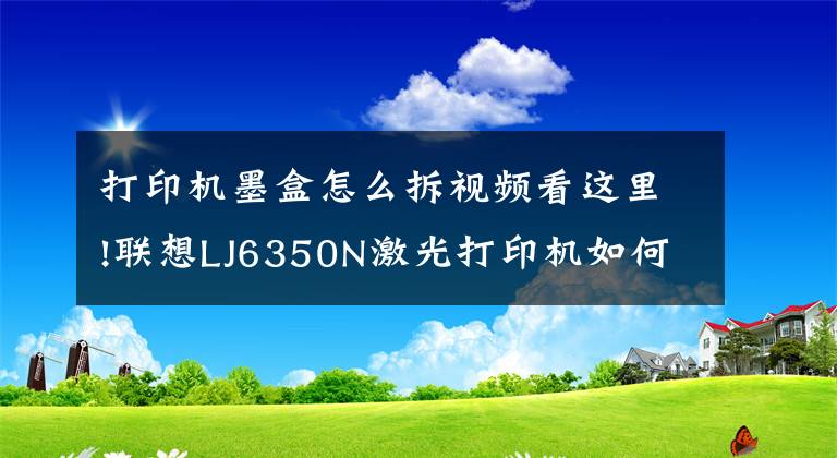 打印机墨盒怎么拆视频看这里!联想LJ6350N激光打印机如何换墨盒