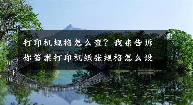 打印机规格怎么查？我来告诉你答案打印机纸张规格怎么设置？打印机设置纸张大小的方法