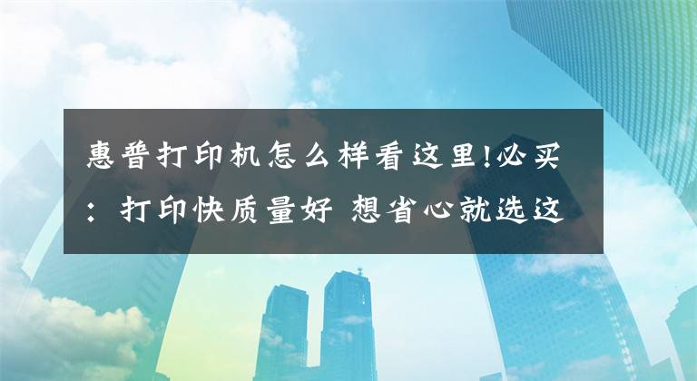 惠普打印机怎么样看这里!必买：打印快质量好 想省心就选这几款打印机