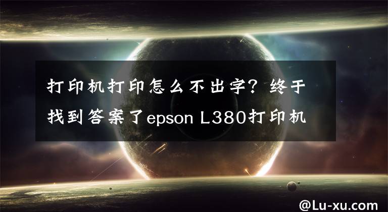 打印机打印怎么不出字？终于找到答案了epson L380打印机不打字