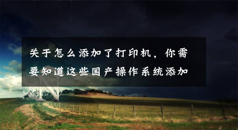 关于怎么添加了打印机，你需要知道这些国产操作系统添加网络打印机方法你又是否知道呢