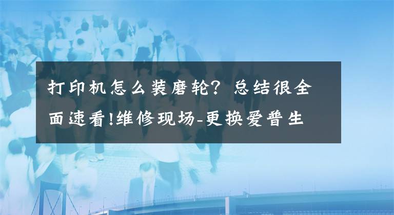 打印机怎么装磨轮？总结很全面速看!维修现场-更换爱普生l130搓纸轮