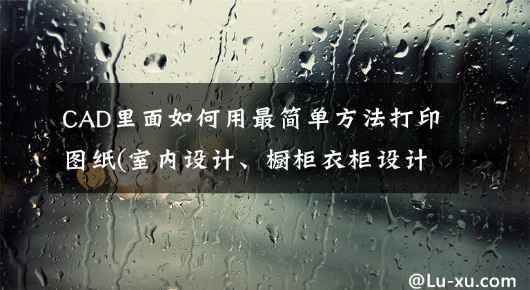 CAD里面如何用最简单方法打印图纸(室内设计、橱柜衣柜设计方向)