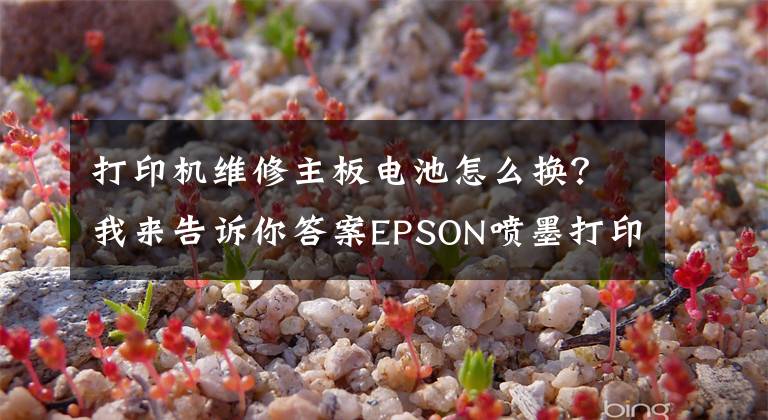 打印机维修主板电池怎么换？我来告诉你答案EPSON喷墨打印机维修方法及技巧--京硕易办公