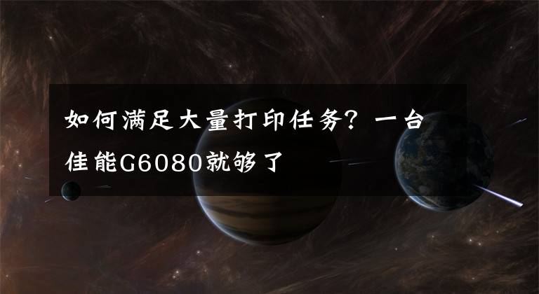 如何满足大量打印任务？一台佳能G6080就够了