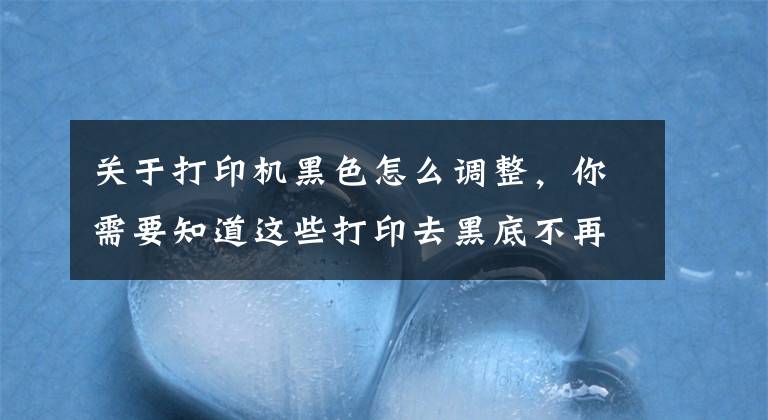 关于打印机黑色怎么调整，你需要知道这些打印去黑底不再是个难题，手机自助打印一键可解决