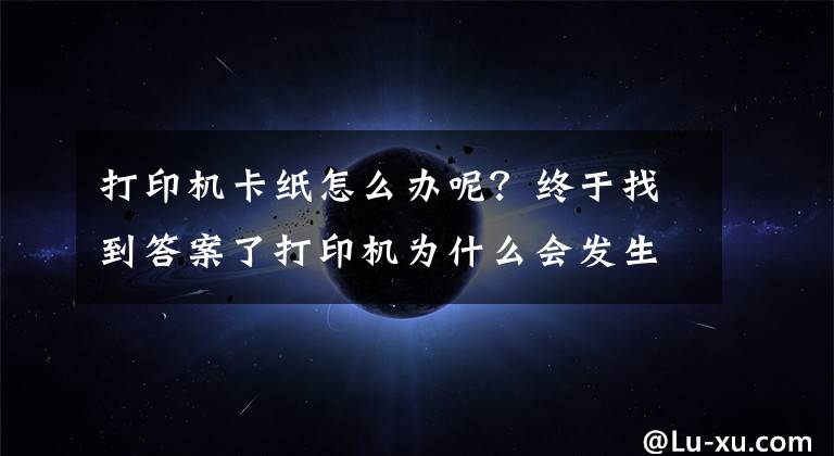 打印机卡纸怎么办呢？终于找到答案了打印机为什么会发生卡纸？这几点你要清楚