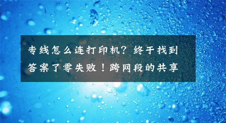 专线怎么连打印机？终于找到答案了零失败！跨网段的共享打印机怎么连接