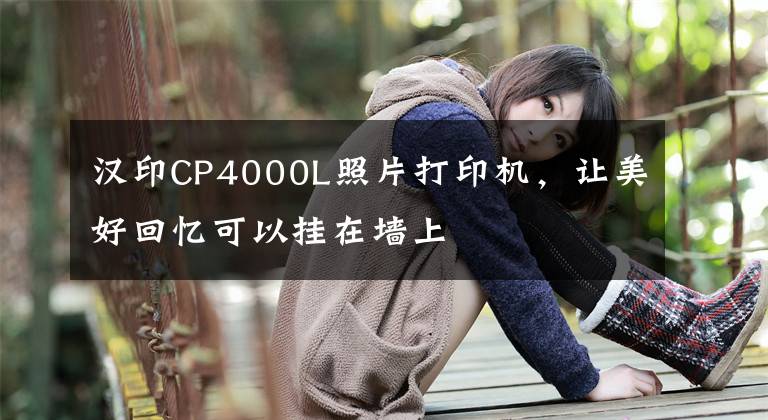 汉印CP4000L照片打印机，让美好回忆可以挂在墙上