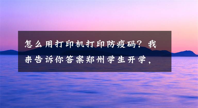 怎么用打印机打印防疫码？我来告诉你答案郑州学生开学，健康码打印教程来了