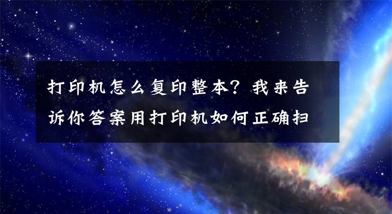 打印机怎么复印整本？我来告诉你答案用打印机如何正确扫描、复印证件？这几个实用技巧一看就懂