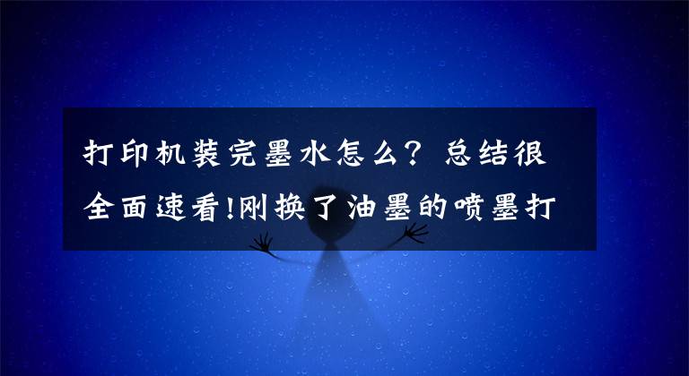 打印机装完墨水怎么？总结很全面速看!刚换了油墨的喷墨打印机为什么仍然打不了字，这些注意事项要牢记