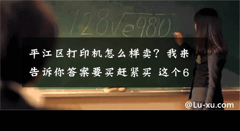 平江区打印机怎么样卖？我来告诉你答案要买赶紧买 这个618打印产品优惠不大