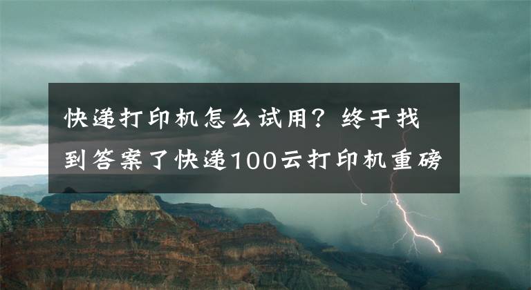 快递打印机怎么试用？终于找到答案了快递100云打印机重磅升级 新款“全能打单王”适配 99% 打单软件