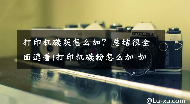 打印机碳灰怎么加？总结很全面速看!打印机碳粉怎么加 如何选购打印机碳粉