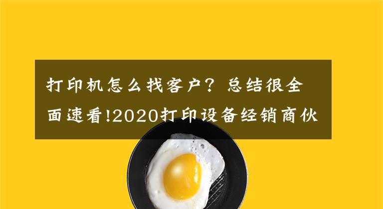 打印机怎么找客户？总结很全面速看!2020打印设备经销商伙伴业务突破指南