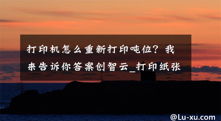 打印机怎么重新打印吨位？我来告诉你答案创智云_打印纸张大小设置