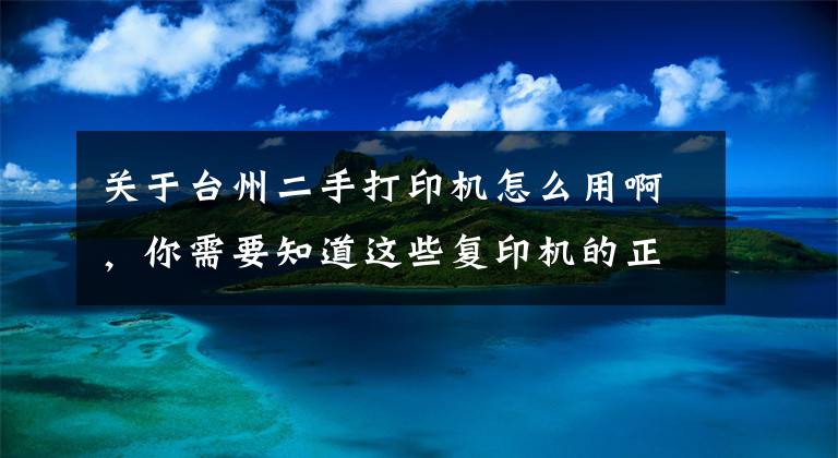 关于台州二手打印机怎么用啊，你需要知道这些复印机的正常运用方法