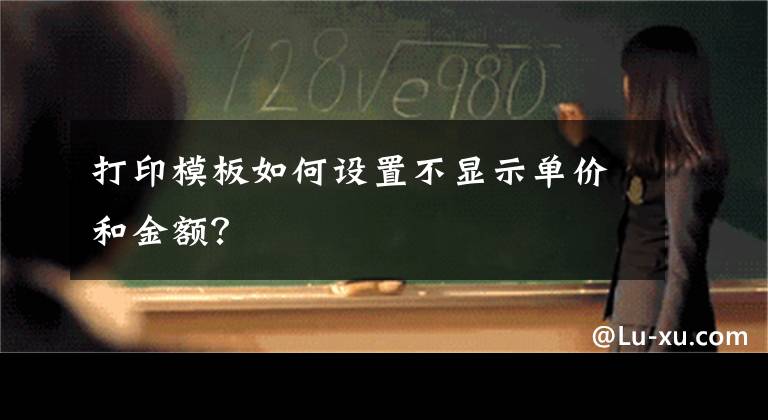 打印模板如何设置不显示单价和金额？