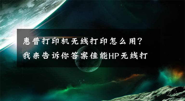 惠普打印机无线打印怎么用？我来告诉你答案佳能HP无线打印机连接手机的方法