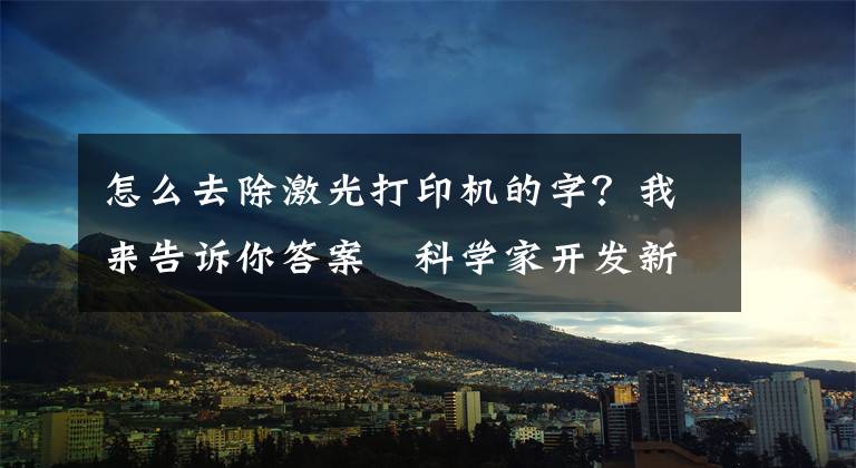 怎么去除激光打印机的字？我来告诉你答案​科学家开发新纸张回收方法：用氙气灯抹去纸张上的文字