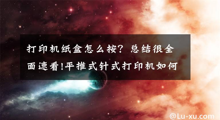 打印机纸盒怎么按？总结很全面速看!平推式针式打印机如何更换色带盒？图文步骤详解