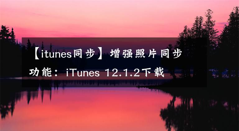【itunes同步】增强照片同步功能：iTunes 12.1.2下载