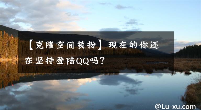 【克隆空间装扮】现在的你还在坚持登陆QQ吗？