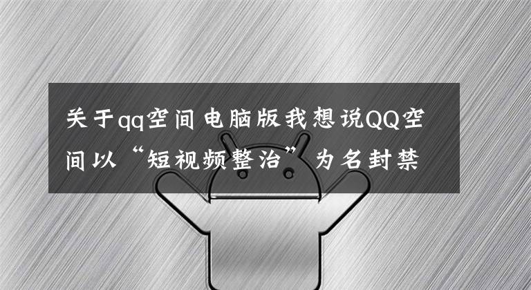 关于qq空间电脑版我想说QQ空间以“短视频整治”为名封禁今日头条文章链接