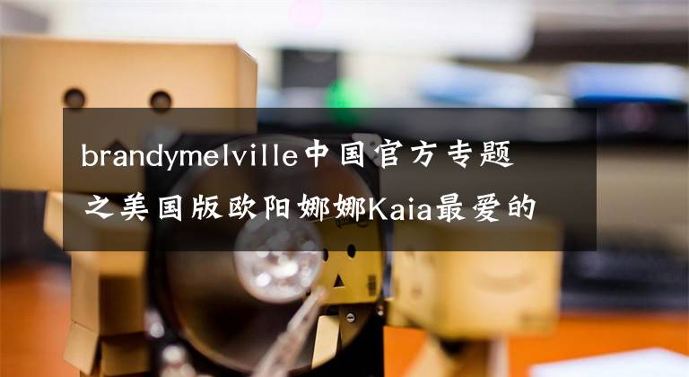 brandymelville中国官方专题之美国版欧阳娜娜Kaia最爱的潮牌Brandy Melville全揭秘