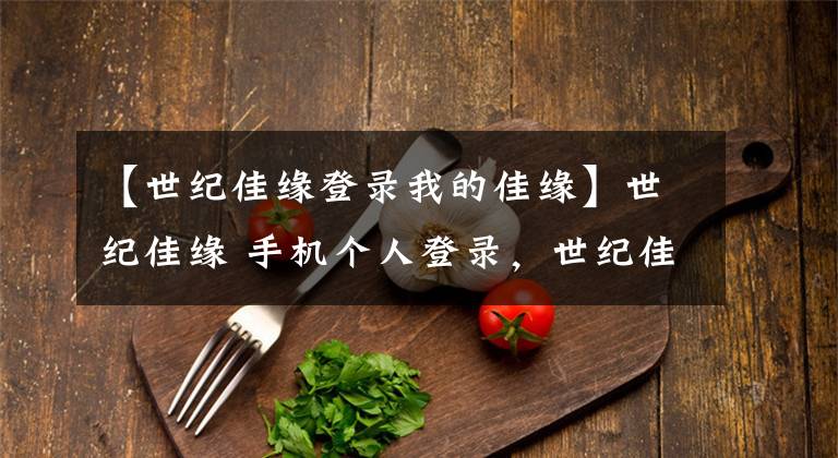 【世纪佳缘登录我的佳缘】世纪佳缘 手机个人登录，世纪佳缘会员登录，世纪佳缘官网